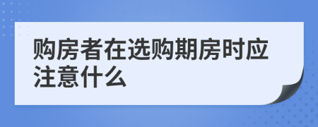 购房者在选购期房时应注意什么