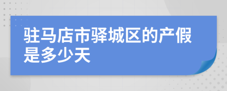 驻马店市驿城区的产假是多少天