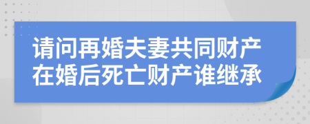 请问再婚夫妻共同财产在婚后死亡财产谁继承