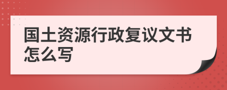 国土资源行政复议文书怎么写