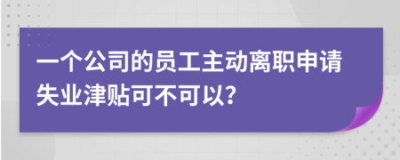 一个公司的员工主动离职申请失业津贴可不可以？