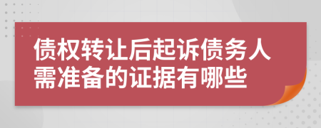 债权转让后起诉债务人需准备的证据有哪些