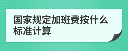 国家规定加班费按什么标准计算