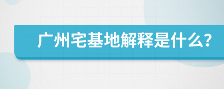 广州宅基地解释是什么？