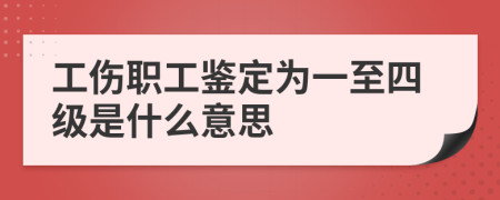 工伤职工鉴定为一至四级是什么意思