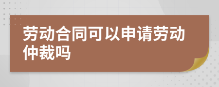 劳动合同可以申请劳动仲裁吗