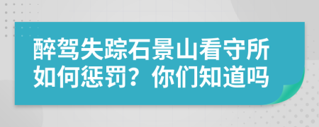 醉驾失踪石景山看守所如何惩罚？你们知道吗