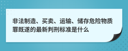 非法制造、买卖、运输、储存危险物质罪既遂的最新判刑标准是什么