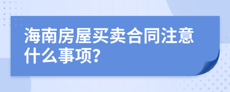 海南房屋买卖合同注意什么事项？