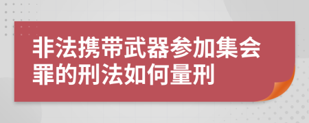 非法携带武器参加集会罪的刑法如何量刑