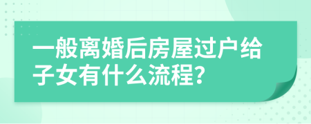 一般离婚后房屋过户给子女有什么流程？