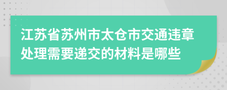 江苏省苏州市太仓市交通违章处理需要递交的材料是哪些