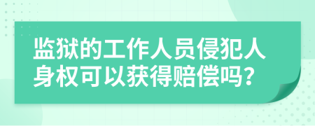 监狱的工作人员侵犯人身权可以获得赔偿吗？