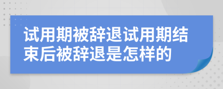 试用期被辞退试用期结束后被辞退是怎样的