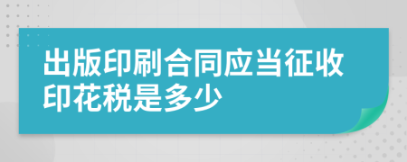 出版印刷合同应当征收印花税是多少