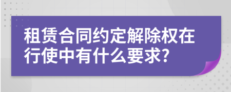 租赁合同约定解除权在行使中有什么要求?