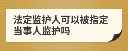 法定监护人可以被指定当事人监护吗