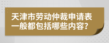 天津市劳动仲裁申请表一般都包括哪些内容？