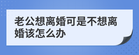 老公想离婚可是不想离婚该怎么办