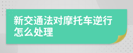 新交通法对摩托车逆行怎么处理