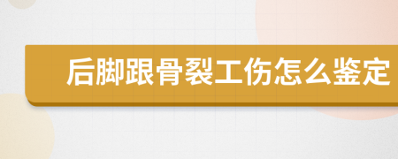 后脚跟骨裂工伤怎么鉴定