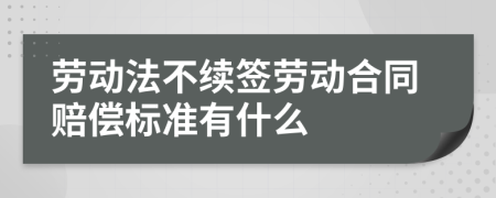 劳动法不续签劳动合同赔偿标准有什么