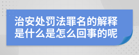 治安处罚法罪名的解释是什么是怎么回事的呢