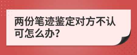 两份笔迹鉴定对方不认可怎么办？