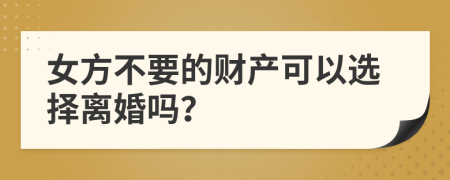 女方不要的财产可以选择离婚吗？