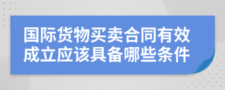 国际货物买卖合同有效成立应该具备哪些条件