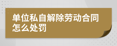 单位私自解除劳动合同怎么处罚