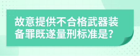 故意提供不合格武器装备罪既遂量刑标准是？