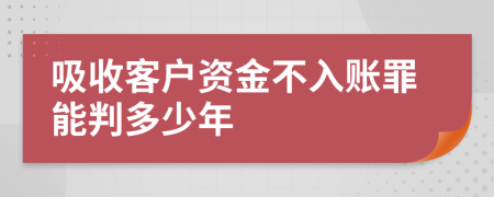 吸收客户资金不入账罪能判多少年
