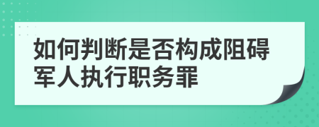 如何判断是否构成阻碍军人执行职务罪