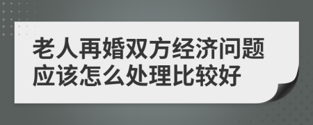 老人再婚双方经济问题应该怎么处理比较好