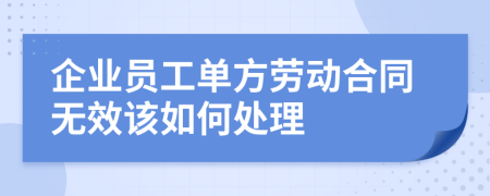 企业员工单方劳动合同无效该如何处理