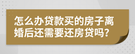 怎么办贷款买的房子离婚后还需要还房贷吗？