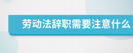 劳动法辞职需要注意什么
