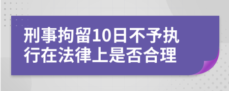 刑事拘留10日不予执行在法律上是否合理