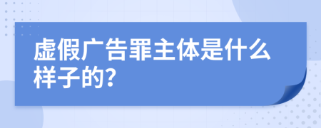 虚假广告罪主体是什么样子的？