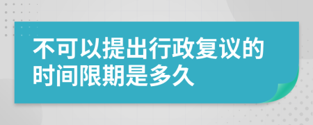 不可以提出行政复议的时间限期是多久