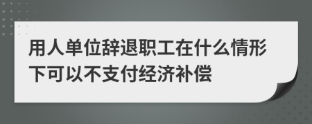 用人单位辞退职工在什么情形下可以不支付经济补偿