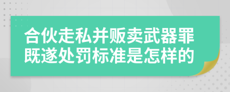 合伙走私并贩卖武器罪既遂处罚标准是怎样的