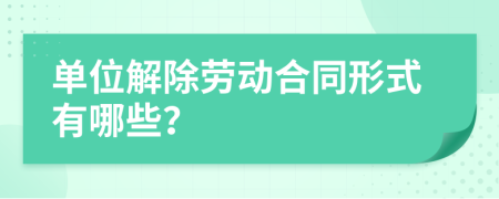 单位解除劳动合同形式有哪些？