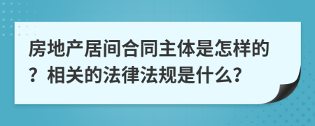 房地产居间合同主体是怎样的？相关的法律法规是什么？