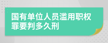 国有单位人员滥用职权罪要判多久刑