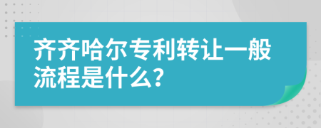 齐齐哈尔专利转让一般流程是什么？