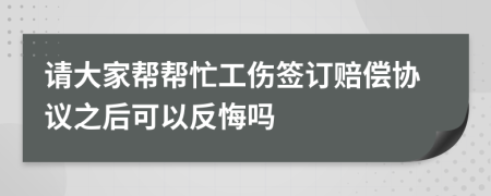 请大家帮帮忙工伤签订赔偿协议之后可以反悔吗