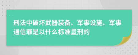 刑法中破坏武器装备、军事设施、军事通信罪是以什么标准量刑的