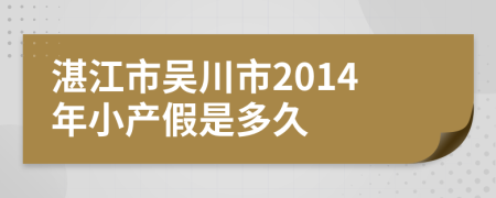 湛江市吴川市2014年小产假是多久